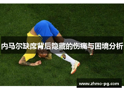 内马尔缺席背后隐藏的伤痛与困境分析